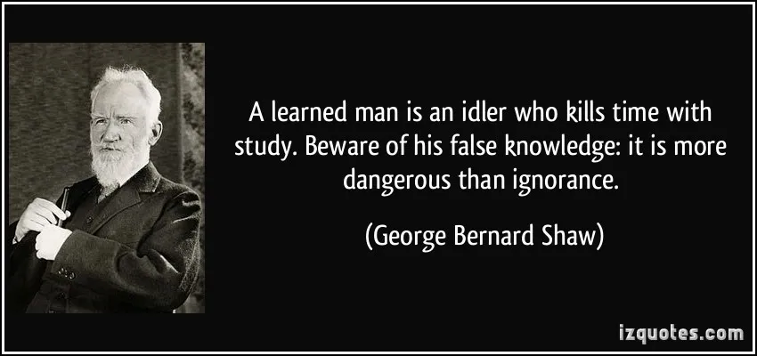 A learned man is an idler who kills time with study. Beware of his false knowledge it is more dangerous than ignorance.